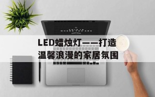 LED蜡烛灯——打造温馨浪漫的家居氛围