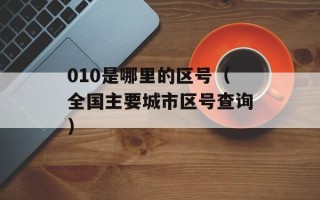 010是哪里的区号（全国主要城市区号查询）