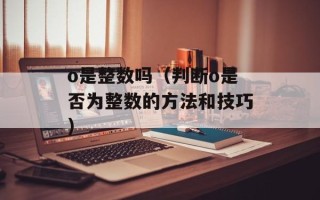 o是整数吗（判断o是否为整数的方法和技巧）