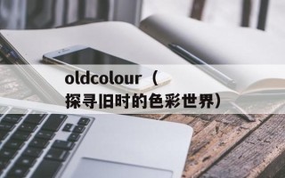 oldcolour（探寻旧时的色彩世界）
