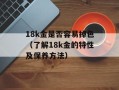 18k金是否容易掉色（了解18k金的特性及保养方法）