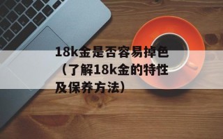 18k金是否容易掉色（了解18k金的特性及保养方法）