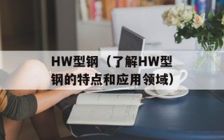 HW型钢（了解HW型钢的特点和应用领域）