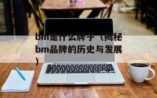bm是什么牌子（揭秘bm品牌的历史与发展）