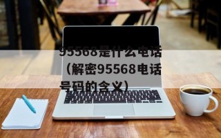 95568是什么电话（解密95568电话号码的含义）