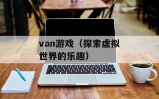 van游戏（探索虚拟世界的乐趣）