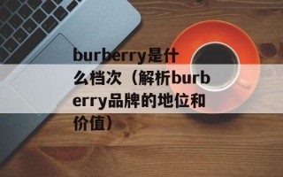 burberry是什么档次（解析burberry品牌的地位和价值）