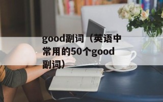 good副词（英语中常用的50个good副词）