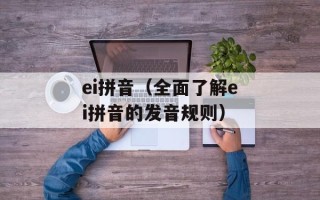 ei拼音（全面了解ei拼音的发音规则）