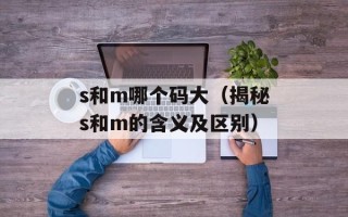 s和m哪个码大（揭秘s和m的含义及区别）