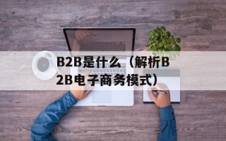 B2B是什么（解析B2B电子商务模式）