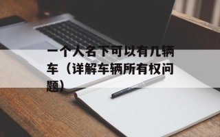 一个人名下可以有几辆车（详解车辆所有权问题）