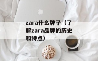 zara什么牌子（了解zara品牌的历史和特点）