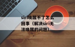 siri唤醒不了怎么回事（解决siri无法唤醒的问题）