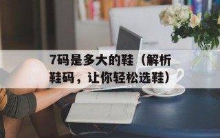 7码是多大的鞋（解析鞋码，让你轻松选鞋）