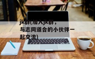 jk群(加入jk群，与志同道合的小伙伴一起交流)