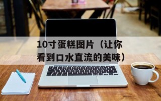 10寸蛋糕图片（让你看到口水直流的美味）