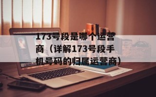 173号段是哪个运营商（详解173号段手机号码的归属运营商）