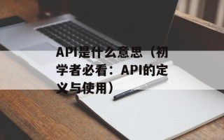 API是什么意思（初学者必看：API的定义与使用）