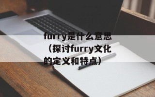 furry是什么意思（探讨furry文化的定义和特点）