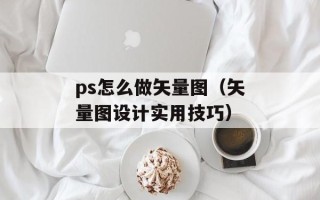 ps怎么做矢量图（矢量图设计实用技巧）