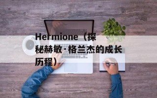 Hermione（探秘赫敏·格兰杰的成长历程）