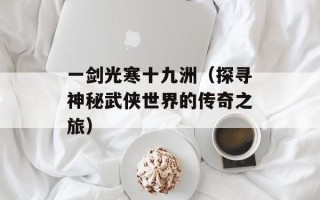 一剑光寒十九洲（探寻神秘武侠世界的传奇之旅）