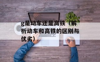 g是动车还是高铁（解析动车和高铁的区别与优劣）