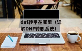 dnf转甲在哪里（详解DNF转职系统）