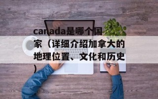 canada是哪个国家（详细介绍加拿大的地理位置、文化和历史）
