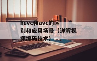 hevc和avc的区别和应用场景（详解视频编码技术）