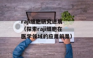 raji细胞研究进展（探索raji细胞在医学领域的应用前景）