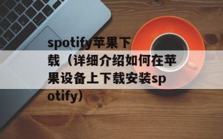 spotify苹果下载（详细介绍如何在苹果设备上下载安装spotify）