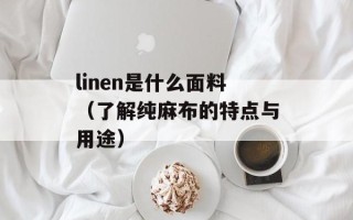 linen是什么面料（了解纯麻布的特点与用途）