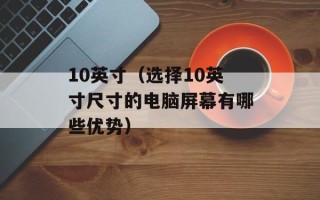 10英寸（选择10英寸尺寸的电脑屏幕有哪些优势）