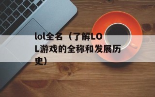lol全名（了解LOL游戏的全称和发展历史）