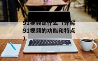 91视频是什么（详解91视频的功能和特点）