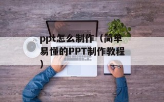 ppt怎么制作（简单易懂的PPT制作教程）