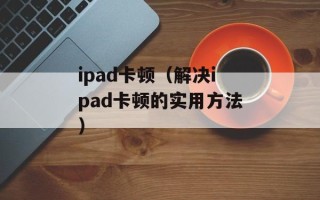 ipad卡顿（解决ipad卡顿的实用方法）