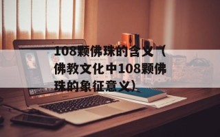 108颗佛珠的含义（佛教文化中108颗佛珠的象征意义）