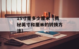 15寸是多少厘米（揭秘英寸和厘米的转换方法）