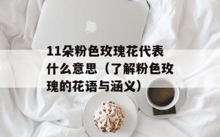 11朵粉色玫瑰花代表什么意思（了解粉色玫瑰的花语与涵义）