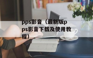 pps影音（最新版pps影音下载及使用教程）