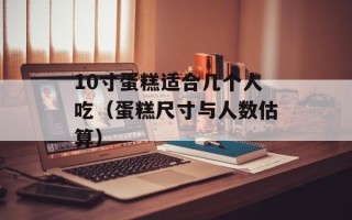 10寸蛋糕适合几个人吃（蛋糕尺寸与人数估算）