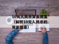 10元人民币背面图案（解析10元人民币的背面图案）