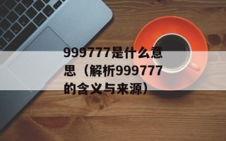 999777是什么意思（解析999777的含义与来源）