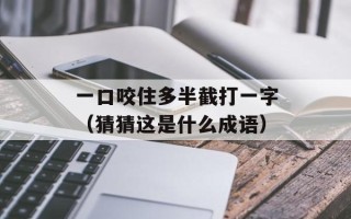 一口咬住多半截打一字（猜猜这是什么成语）