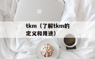 tkm（了解tkm的定义和用途）