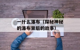 一什么瀑布（探秘神秘的瀑布背后的故事）