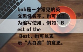 bob是一个常见的英文男性名字，也可以作为缩写使用，例如：Best of the Best，也可以表示“大白痴”的意思。
